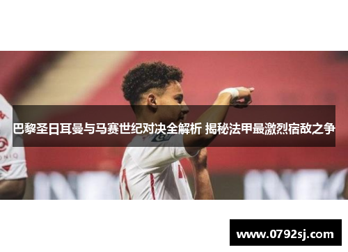 巴黎圣日耳曼与马赛世纪对决全解析 揭秘法甲最激烈宿敌之争 巴黎圣日耳曼与马赛世纪对决全解析 揭秘法甲最激烈宿敌之争
