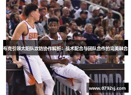 布克引领太阳队攻防协作解析:战术配合与团队合作的完美融合 布克引领太阳队攻防协作解析:战术配合与团队合作的完美融合